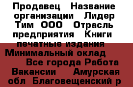 Продавец › Название организации ­ Лидер Тим, ООО › Отрасль предприятия ­ Книги, печатные издания › Минимальный оклад ­ 13 500 - Все города Работа » Вакансии   . Амурская обл.,Благовещенский р-н